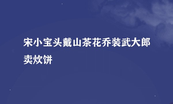 宋小宝头戴山茶花乔装武大郎卖炊饼