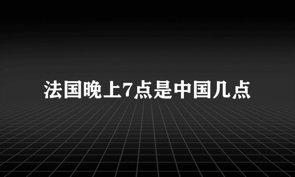 法国晚上7点是中国几点