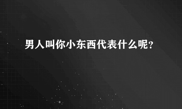 男人叫你小东西代表什么呢？