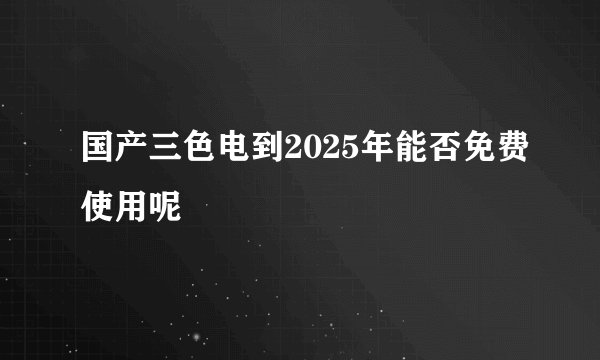国产三色电到2025年能否免费使用呢