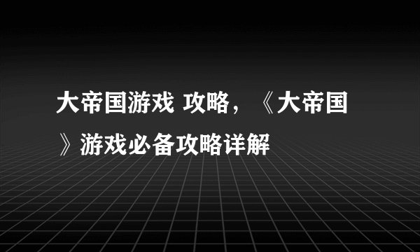大帝国游戏 攻略，《大帝国》游戏必备攻略详解