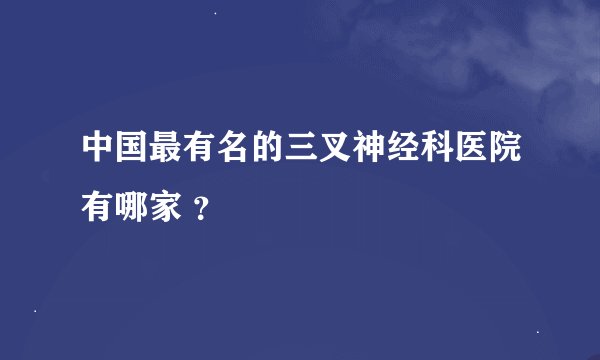 中国最有名的三叉神经科医院有哪家 ？