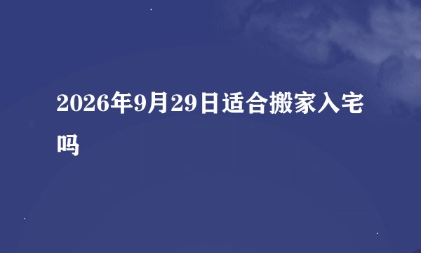 2026年9月29日适合搬家入宅吗