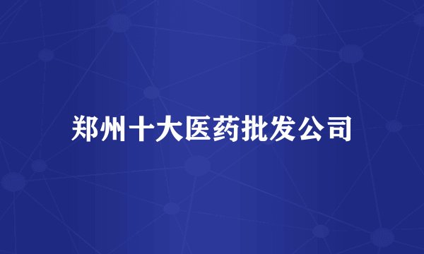 郑州十大医药批发公司