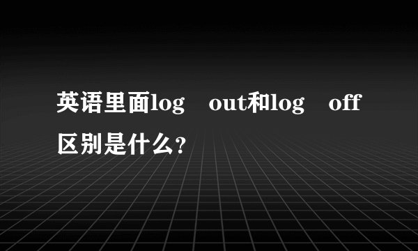 英语里面log out和log off区别是什么？