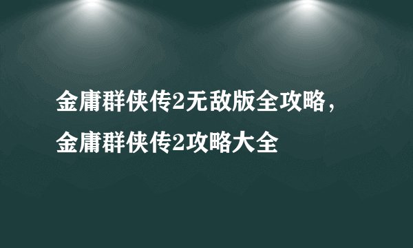 金庸群侠传2无敌版全攻略，金庸群侠传2攻略大全