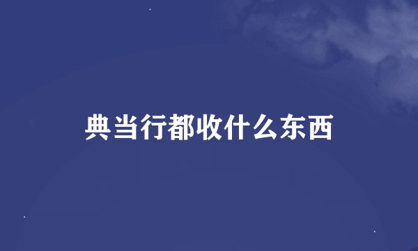 典当行都收什么东西