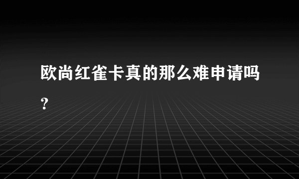 欧尚红雀卡真的那么难申请吗？