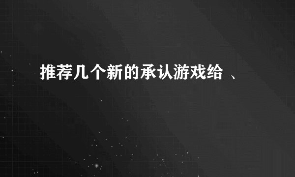推荐几个新的承认游戏给 、