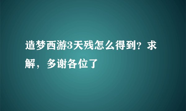 造梦西游3天残怎么得到？求解，多谢各位了