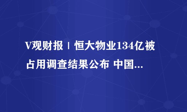 V观财报｜恒大物业134亿被占用调查结果公布 中国恒大：正商讨偿还方案