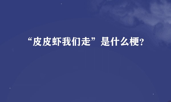 “皮皮虾我们走”是什么梗？