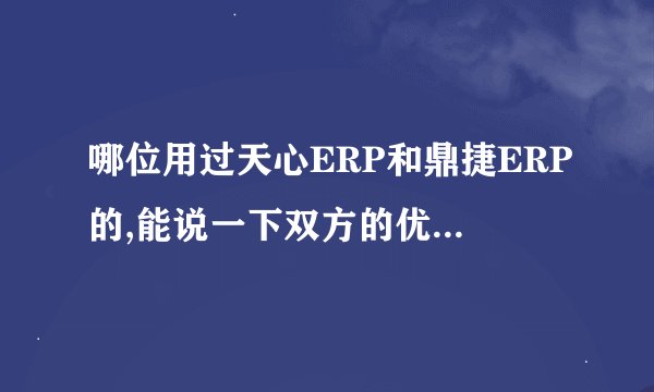 哪位用过天心ERP和鼎捷ERP的,能说一下双方的优缺点吗? -