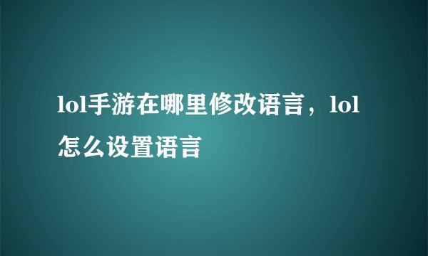lol手游在哪里修改语言，lol怎么设置语言