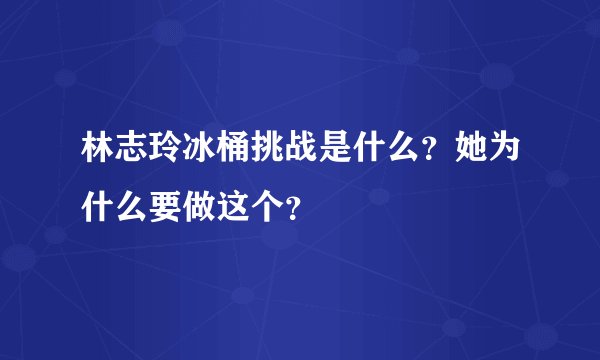 林志玲冰桶挑战是什么？她为什么要做这个？