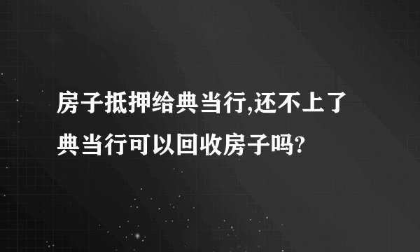 房子抵押给典当行,还不上了典当行可以回收房子吗?