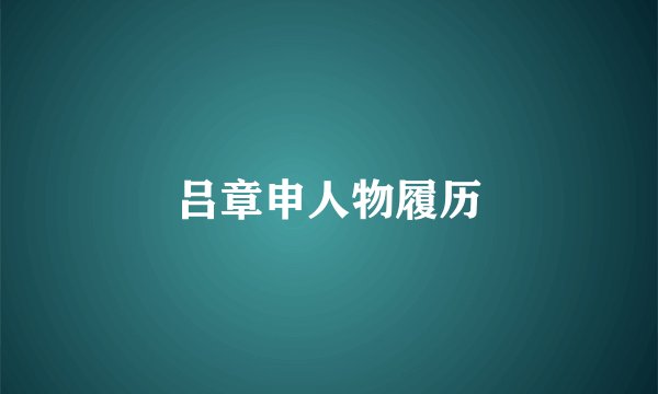 吕章申人物履历