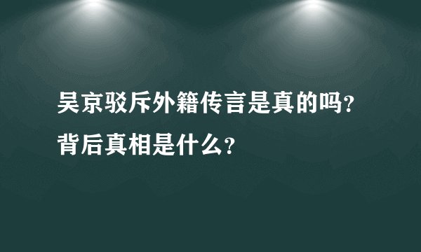 吴京驳斥外籍传言是真的吗？背后真相是什么？