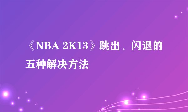 《NBA 2K13》跳出、闪退的五种解决方法
