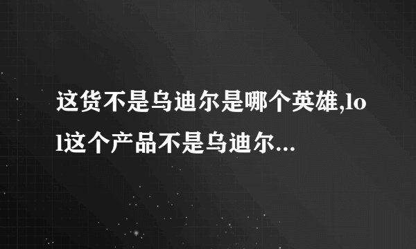 这货不是乌迪尔是哪个英雄,lol这个产品不是乌迪尔的怎么样?
