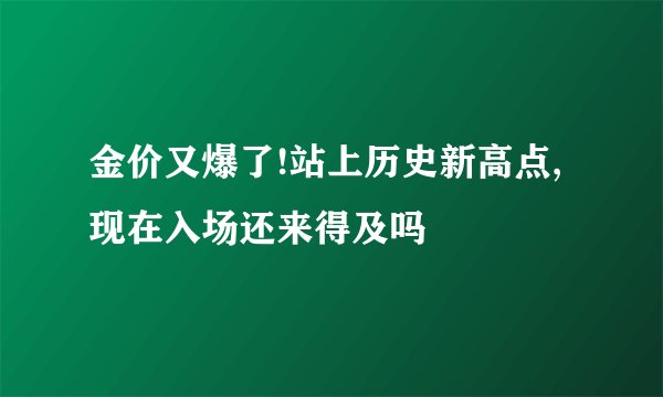 金价又爆了!站上历史新高点,现在入场还来得及吗