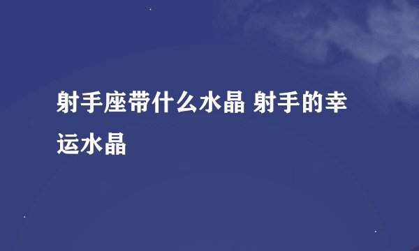 射手座带什么水晶 射手的幸运水晶