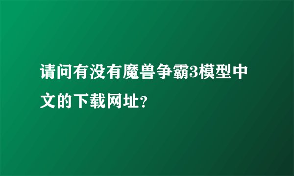 请问有没有魔兽争霸3模型中文的下载网址？