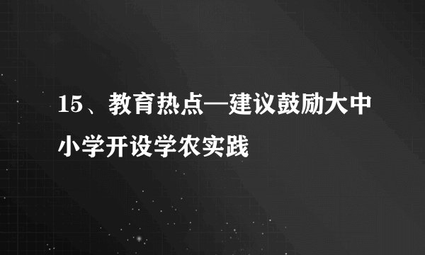 15、教育热点—建议鼓励大中小学开设学农实践
