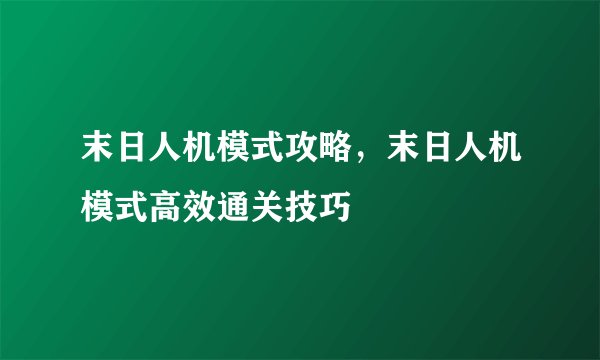 末日人机模式攻略，末日人机模式高效通关技巧