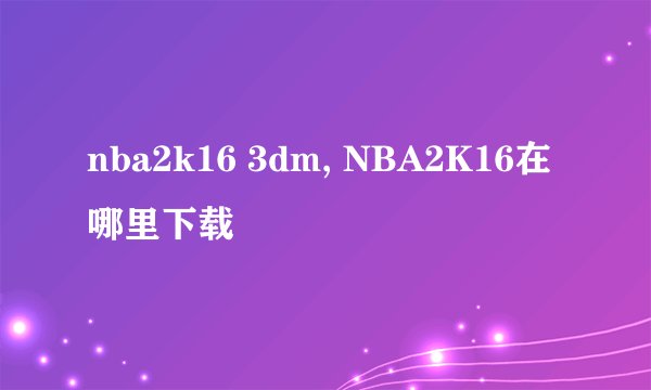 nba2k16 3dm, NBA2K16在哪里下载