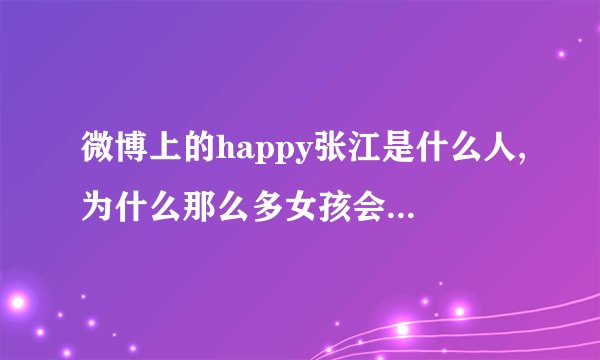 微博上的happy张江是什么人,为什么那么多女孩会把照片给他