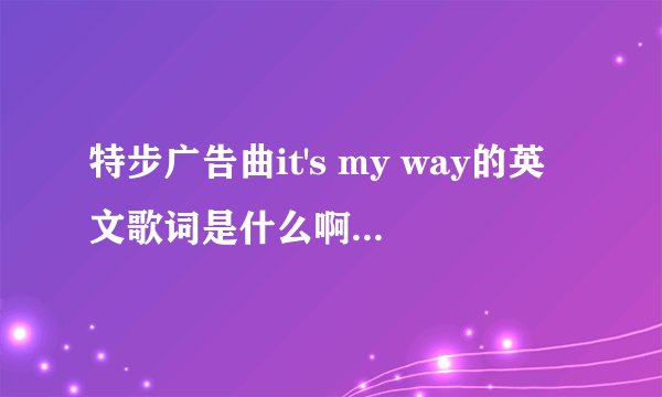 特步广告曲it's my way的英文歌词是什么啊？大神们帮帮忙