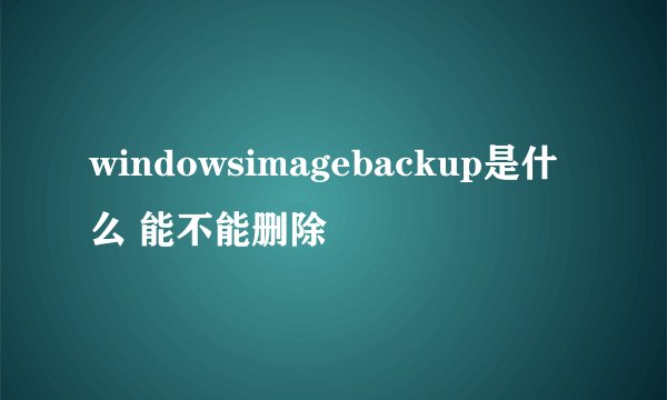 windowsimagebackup是什么 能不能删除