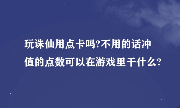 玩诛仙用点卡吗?不用的话冲值的点数可以在游戏里干什么?