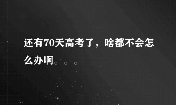 还有70天高考了，啥都不会怎么办啊。。。