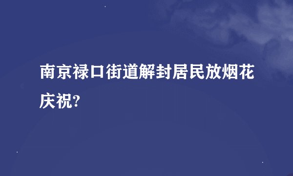 南京禄口街道解封居民放烟花庆祝?
