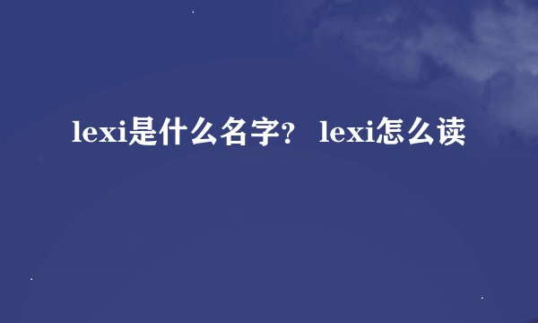 lexi是什么名字？ lexi怎么读