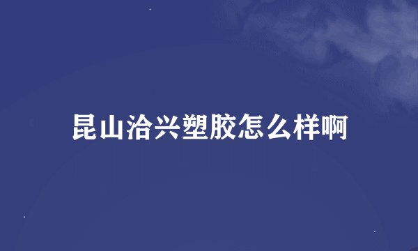 昆山洽兴塑胶怎么样啊