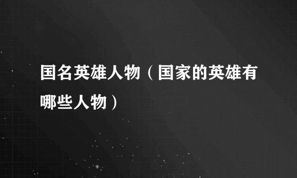 国名英雄人物（国家的英雄有哪些人物）