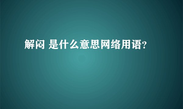 解闷 是什么意思网络用语？