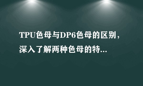 TPU色母与DP6色母的区别，深入了解两种色母的特点与应用