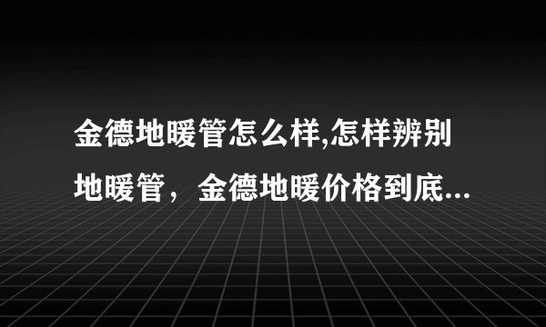 金德地暖管怎么样,怎样辨别地暖管，金德地暖价格到底贵不贵？
