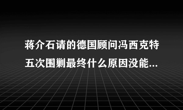 蒋介石请的德国顾问冯西克特五次围剿最终什么原因没能消灭红军主力
