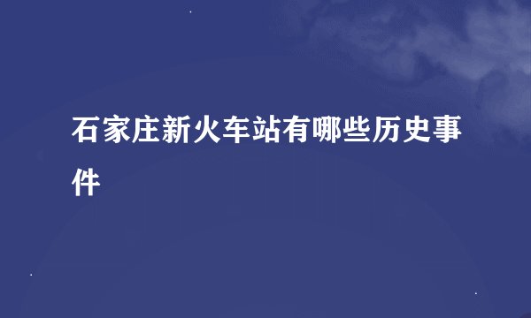 石家庄新火车站有哪些历史事件