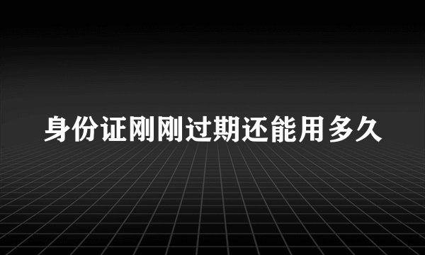 身份证刚刚过期还能用多久