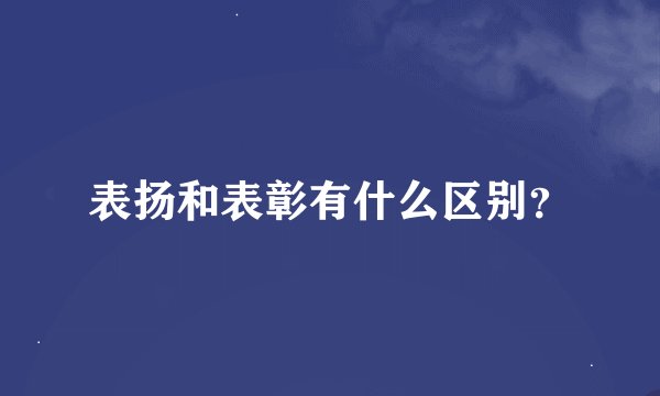 表扬和表彰有什么区别？