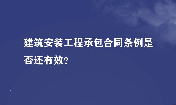 建筑安装工程承包合同条例是否还有效？