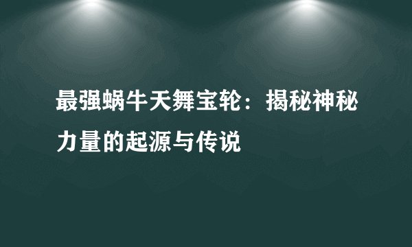 最强蜗牛天舞宝轮：揭秘神秘力量的起源与传说