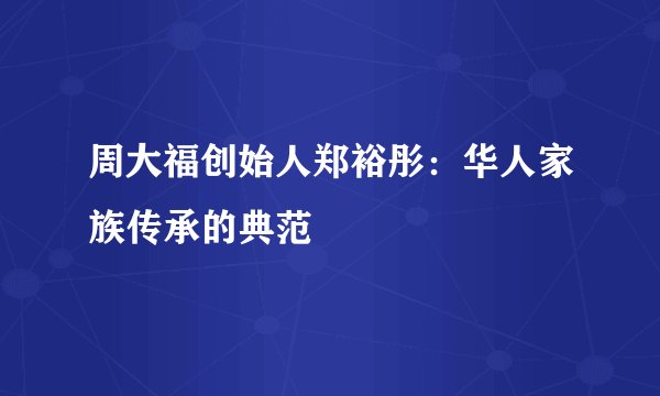 周大福创始人郑裕彤：华人家族传承的典范