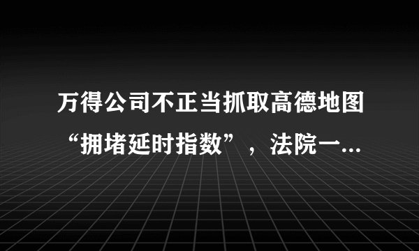 万得公司不正当抓取高德地图“拥堵延时指数”，法院一审判赔 1250 万元